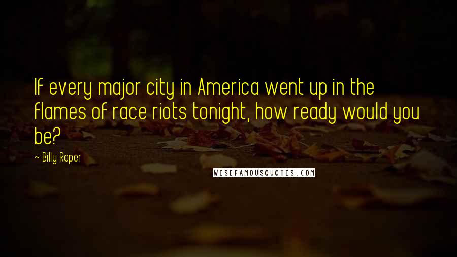 Billy Roper Quotes: If every major city in America went up in the flames of race riots tonight, how ready would you be?