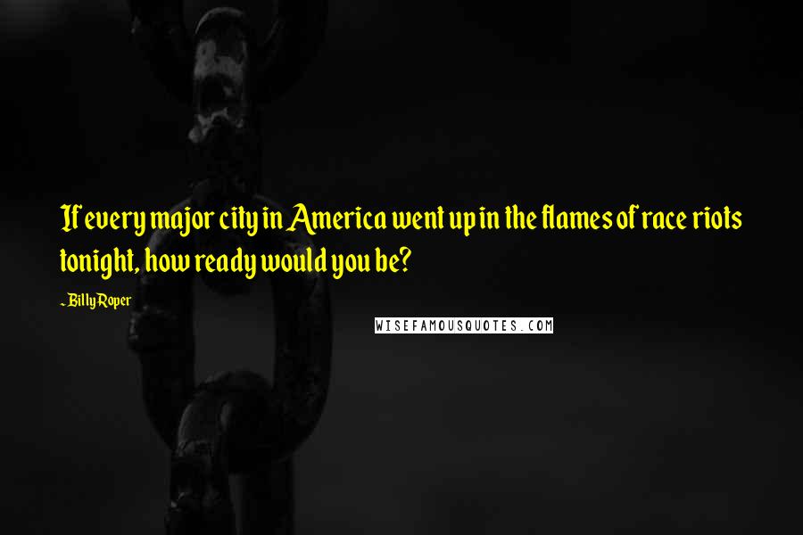 Billy Roper Quotes: If every major city in America went up in the flames of race riots tonight, how ready would you be?