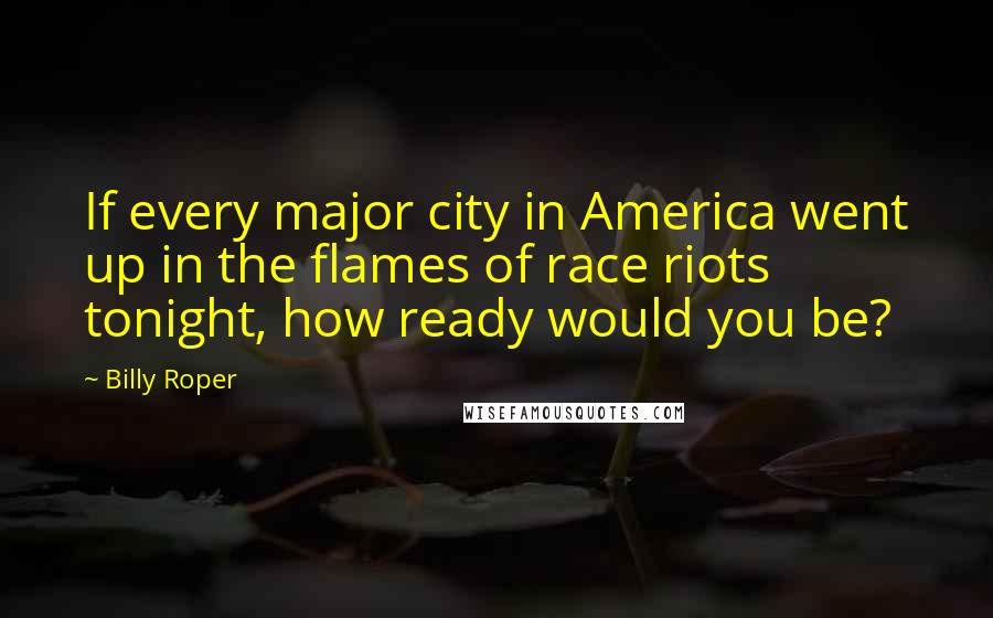 Billy Roper Quotes: If every major city in America went up in the flames of race riots tonight, how ready would you be?