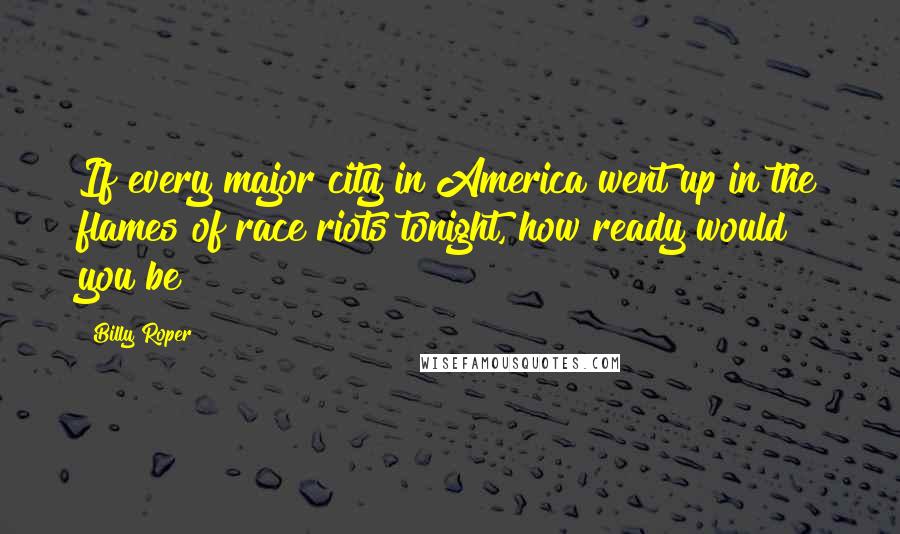 Billy Roper Quotes: If every major city in America went up in the flames of race riots tonight, how ready would you be?
