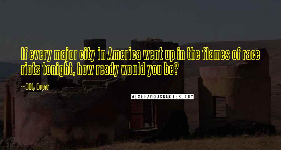 Billy Roper Quotes: If every major city in America went up in the flames of race riots tonight, how ready would you be?
