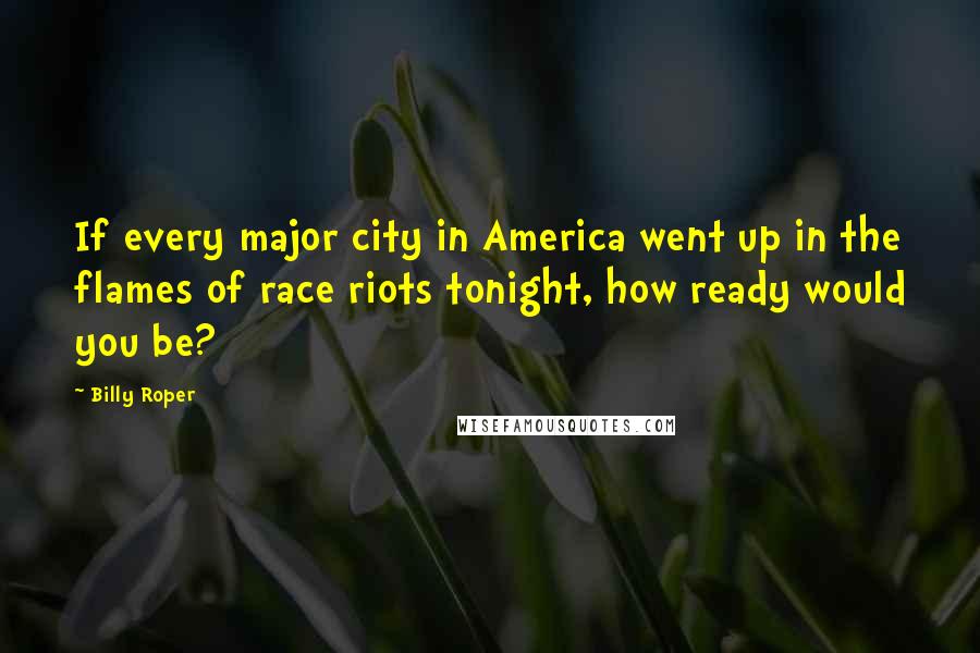 Billy Roper Quotes: If every major city in America went up in the flames of race riots tonight, how ready would you be?