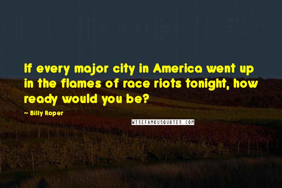Billy Roper Quotes: If every major city in America went up in the flames of race riots tonight, how ready would you be?