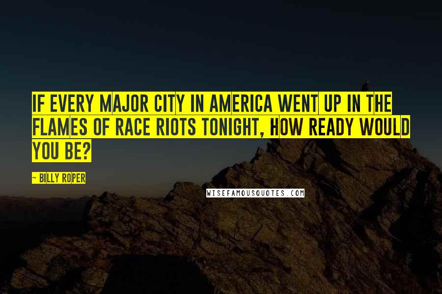 Billy Roper Quotes: If every major city in America went up in the flames of race riots tonight, how ready would you be?