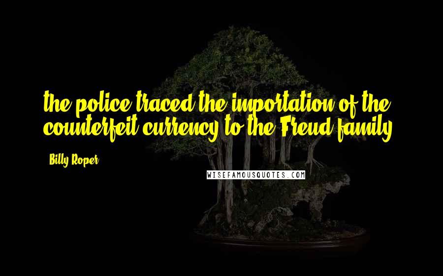 Billy Roper Quotes: the police traced the importation of the counterfeit currency to the Freud family.