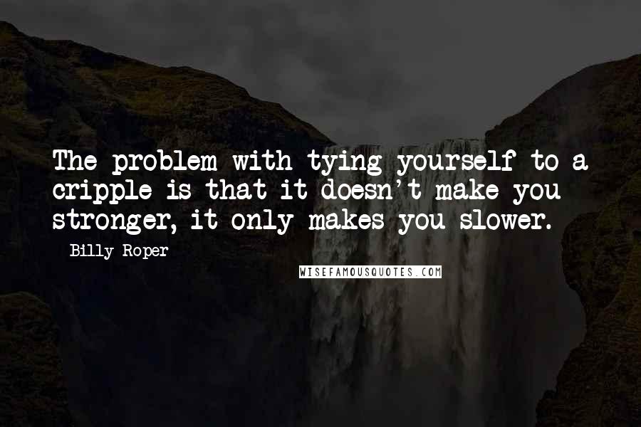 Billy Roper Quotes: The problem with tying yourself to a cripple is that it doesn't make you stronger, it only makes you slower.