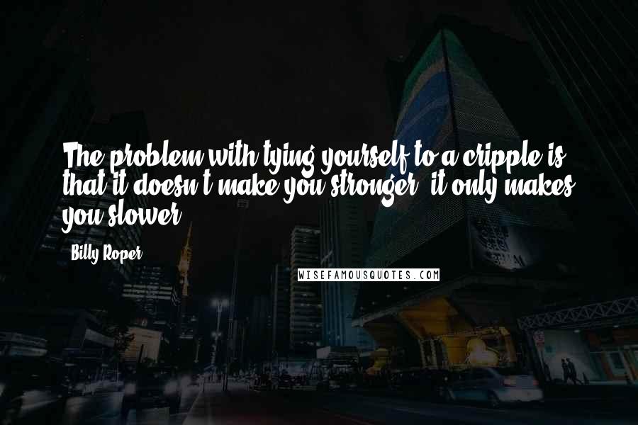 Billy Roper Quotes: The problem with tying yourself to a cripple is that it doesn't make you stronger, it only makes you slower.