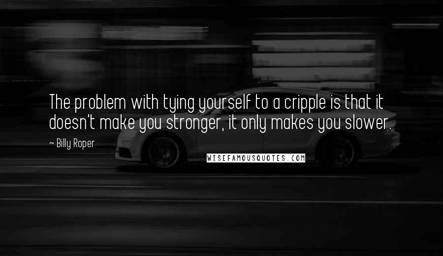 Billy Roper Quotes: The problem with tying yourself to a cripple is that it doesn't make you stronger, it only makes you slower.