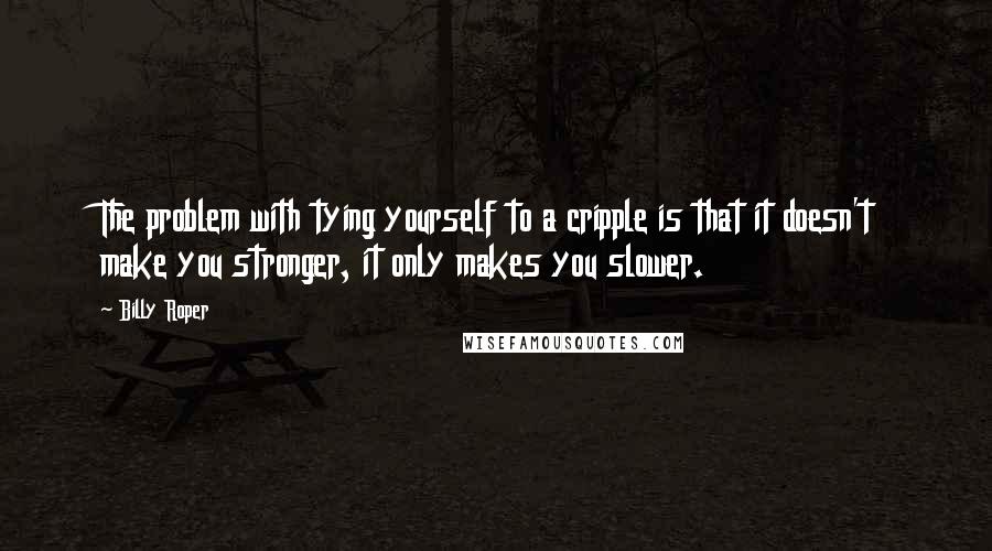 Billy Roper Quotes: The problem with tying yourself to a cripple is that it doesn't make you stronger, it only makes you slower.