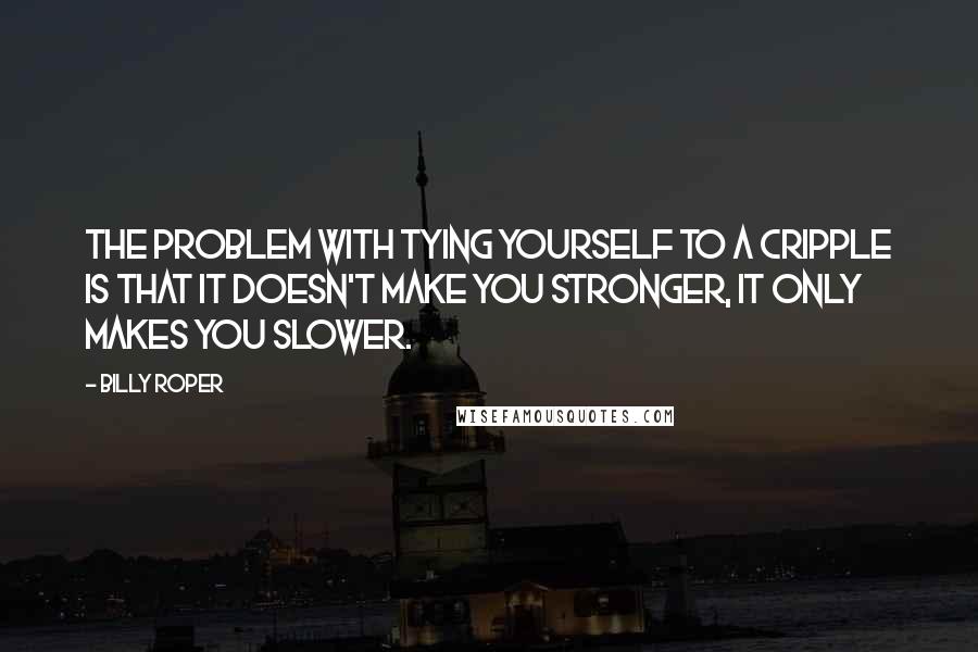 Billy Roper Quotes: The problem with tying yourself to a cripple is that it doesn't make you stronger, it only makes you slower.