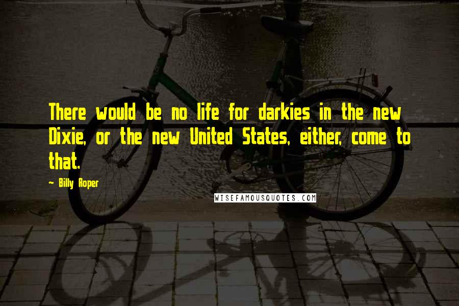 Billy Roper Quotes: There would be no life for darkies in the new Dixie, or the new United States, either, come to that.