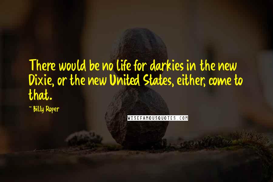 Billy Roper Quotes: There would be no life for darkies in the new Dixie, or the new United States, either, come to that.