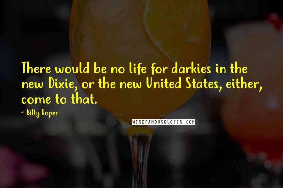 Billy Roper Quotes: There would be no life for darkies in the new Dixie, or the new United States, either, come to that.