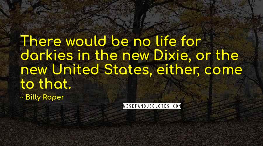 Billy Roper Quotes: There would be no life for darkies in the new Dixie, or the new United States, either, come to that.