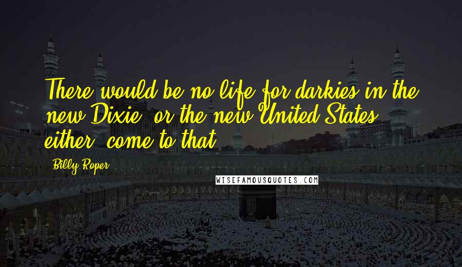 Billy Roper Quotes: There would be no life for darkies in the new Dixie, or the new United States, either, come to that.