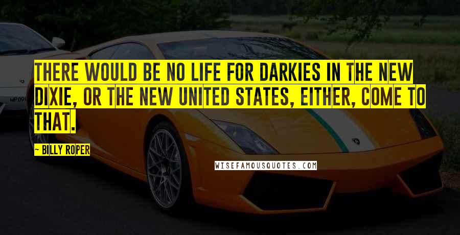 Billy Roper Quotes: There would be no life for darkies in the new Dixie, or the new United States, either, come to that.