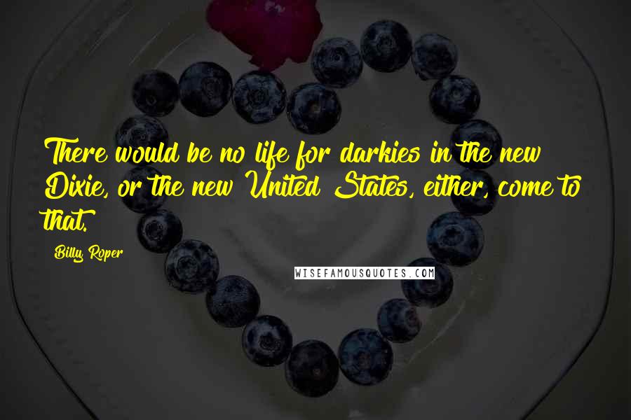 Billy Roper Quotes: There would be no life for darkies in the new Dixie, or the new United States, either, come to that.