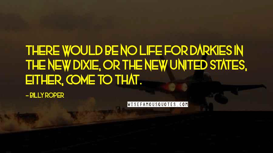 Billy Roper Quotes: There would be no life for darkies in the new Dixie, or the new United States, either, come to that.