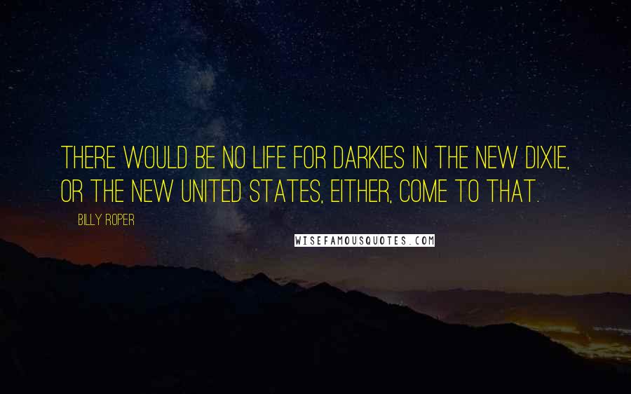 Billy Roper Quotes: There would be no life for darkies in the new Dixie, or the new United States, either, come to that.