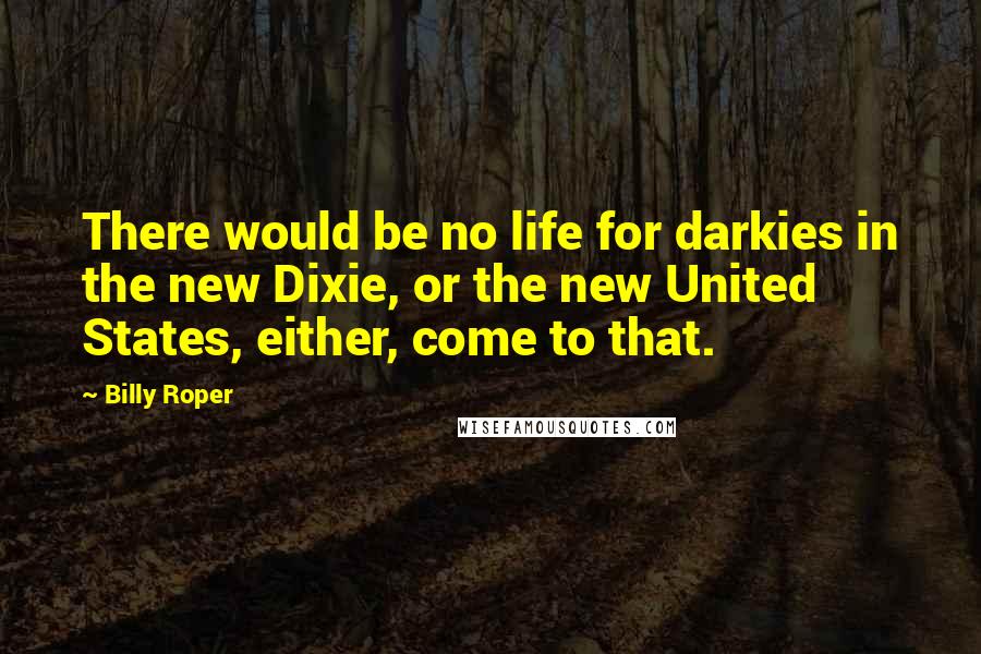 Billy Roper Quotes: There would be no life for darkies in the new Dixie, or the new United States, either, come to that.