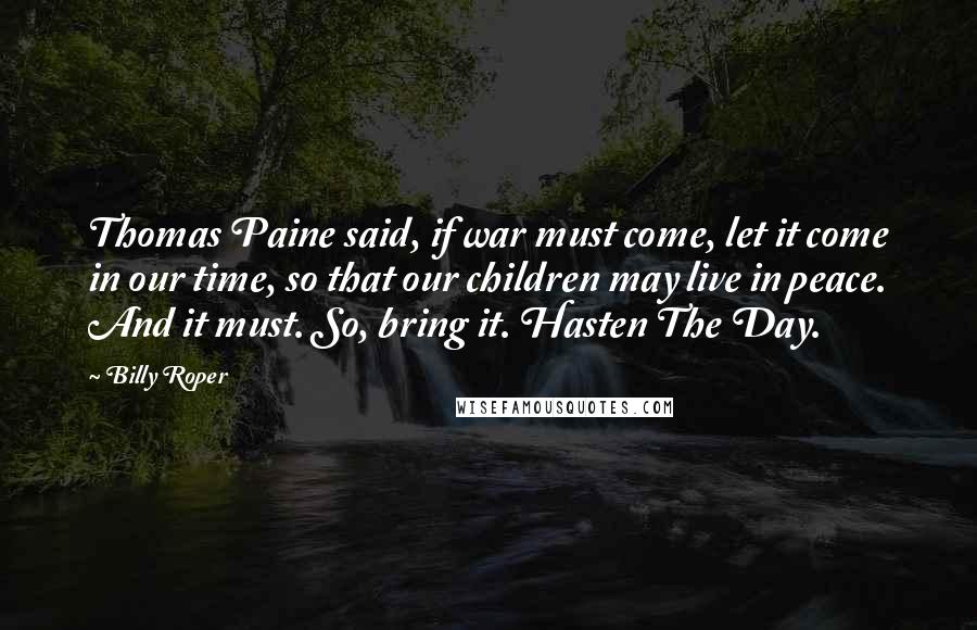 Billy Roper Quotes: Thomas Paine said, if war must come, let it come in our time, so that our children may live in peace. And it must. So, bring it. Hasten The Day.