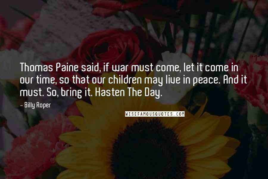 Billy Roper Quotes: Thomas Paine said, if war must come, let it come in our time, so that our children may live in peace. And it must. So, bring it. Hasten The Day.