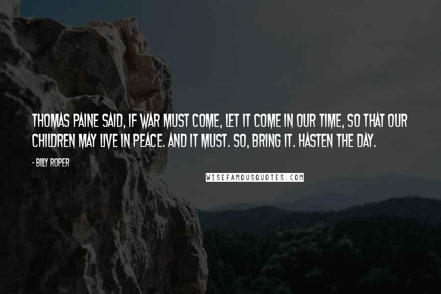 Billy Roper Quotes: Thomas Paine said, if war must come, let it come in our time, so that our children may live in peace. And it must. So, bring it. Hasten The Day.