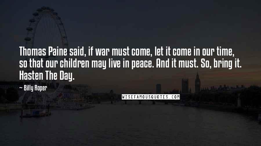 Billy Roper Quotes: Thomas Paine said, if war must come, let it come in our time, so that our children may live in peace. And it must. So, bring it. Hasten The Day.