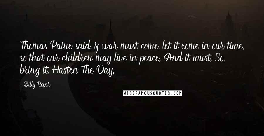 Billy Roper Quotes: Thomas Paine said, if war must come, let it come in our time, so that our children may live in peace. And it must. So, bring it. Hasten The Day.