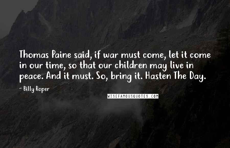 Billy Roper Quotes: Thomas Paine said, if war must come, let it come in our time, so that our children may live in peace. And it must. So, bring it. Hasten The Day.