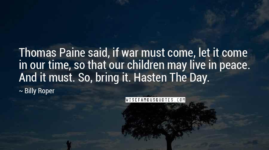 Billy Roper Quotes: Thomas Paine said, if war must come, let it come in our time, so that our children may live in peace. And it must. So, bring it. Hasten The Day.