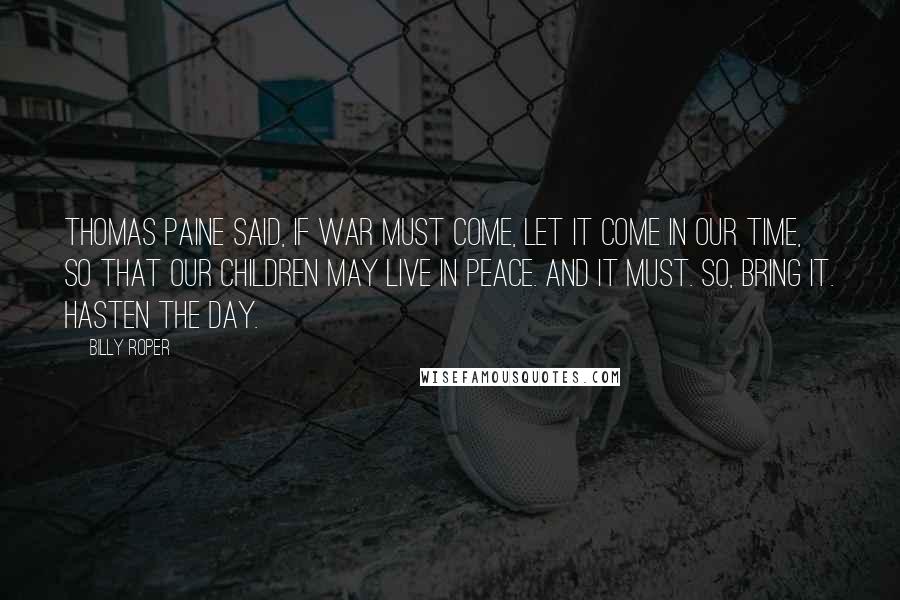 Billy Roper Quotes: Thomas Paine said, if war must come, let it come in our time, so that our children may live in peace. And it must. So, bring it. Hasten The Day.