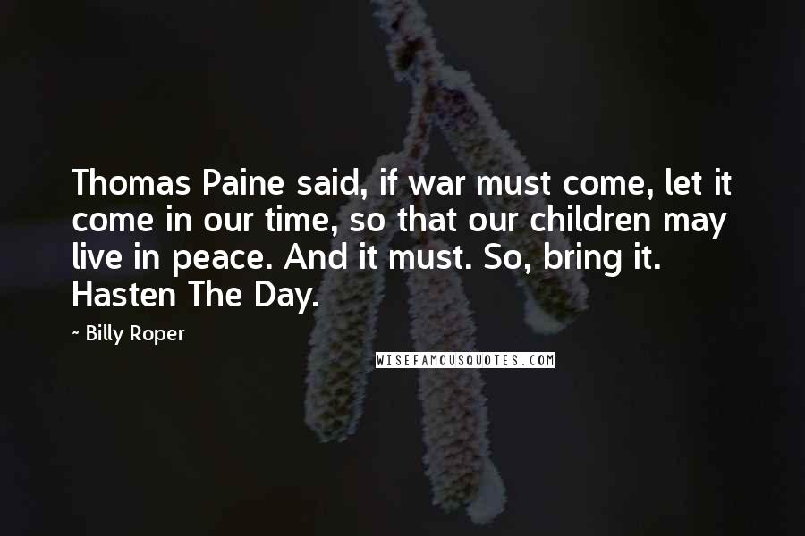 Billy Roper Quotes: Thomas Paine said, if war must come, let it come in our time, so that our children may live in peace. And it must. So, bring it. Hasten The Day.