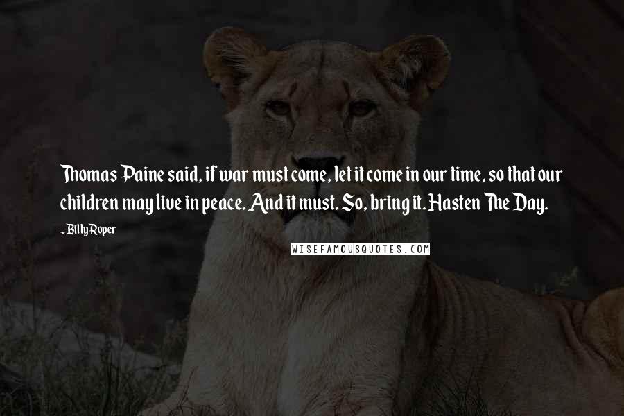 Billy Roper Quotes: Thomas Paine said, if war must come, let it come in our time, so that our children may live in peace. And it must. So, bring it. Hasten The Day.