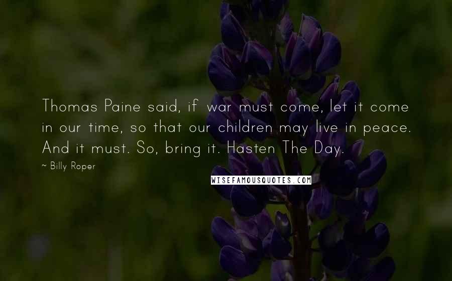 Billy Roper Quotes: Thomas Paine said, if war must come, let it come in our time, so that our children may live in peace. And it must. So, bring it. Hasten The Day.