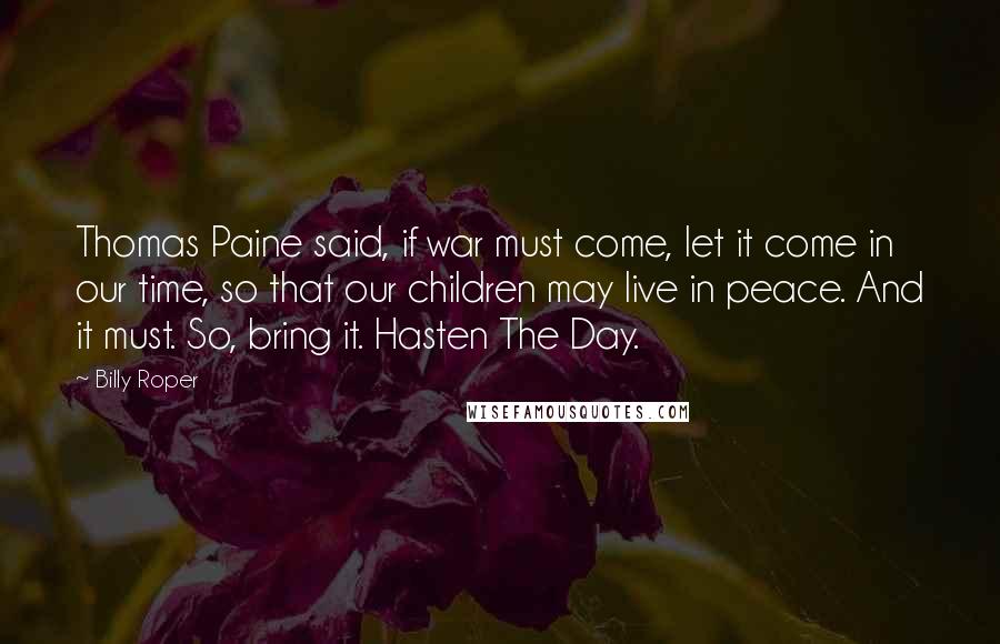 Billy Roper Quotes: Thomas Paine said, if war must come, let it come in our time, so that our children may live in peace. And it must. So, bring it. Hasten The Day.