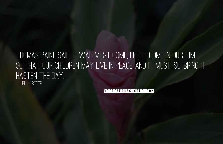 Billy Roper Quotes: Thomas Paine said, if war must come, let it come in our time, so that our children may live in peace. And it must. So, bring it. Hasten The Day.