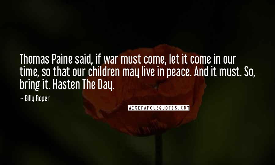 Billy Roper Quotes: Thomas Paine said, if war must come, let it come in our time, so that our children may live in peace. And it must. So, bring it. Hasten The Day.