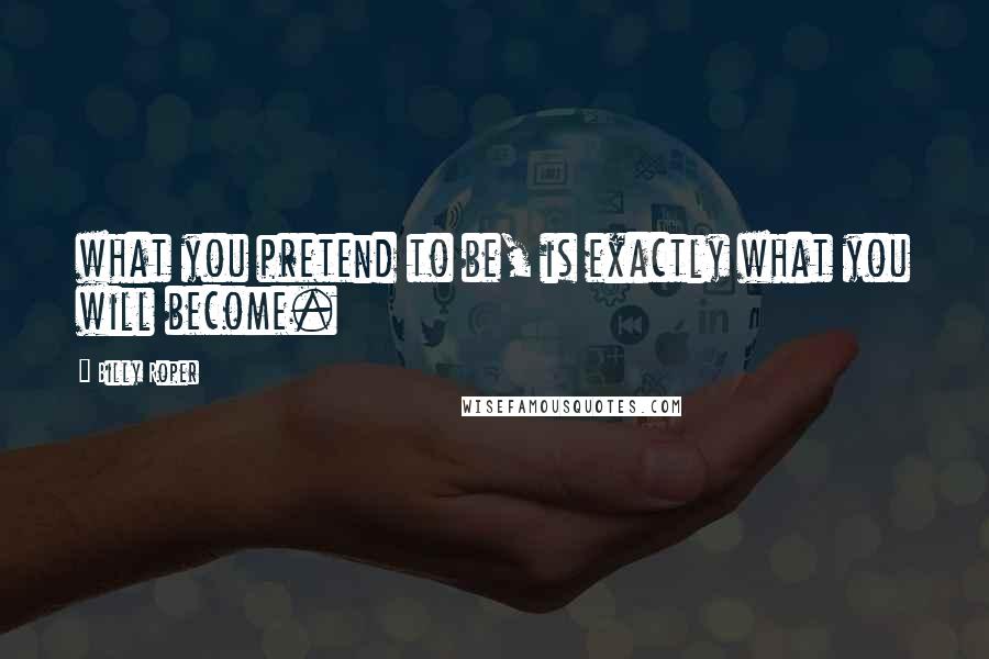 Billy Roper Quotes: what you pretend to be, is exactly what you will become.