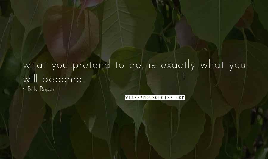 Billy Roper Quotes: what you pretend to be, is exactly what you will become.