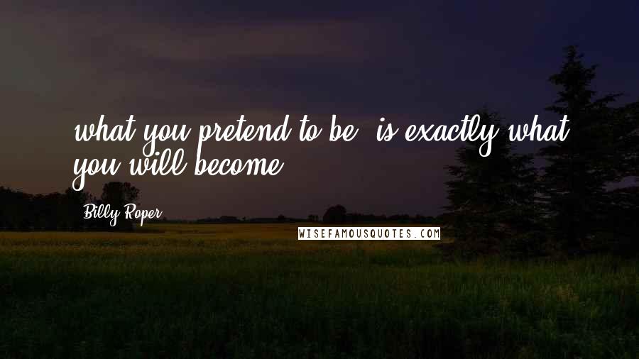 Billy Roper Quotes: what you pretend to be, is exactly what you will become.