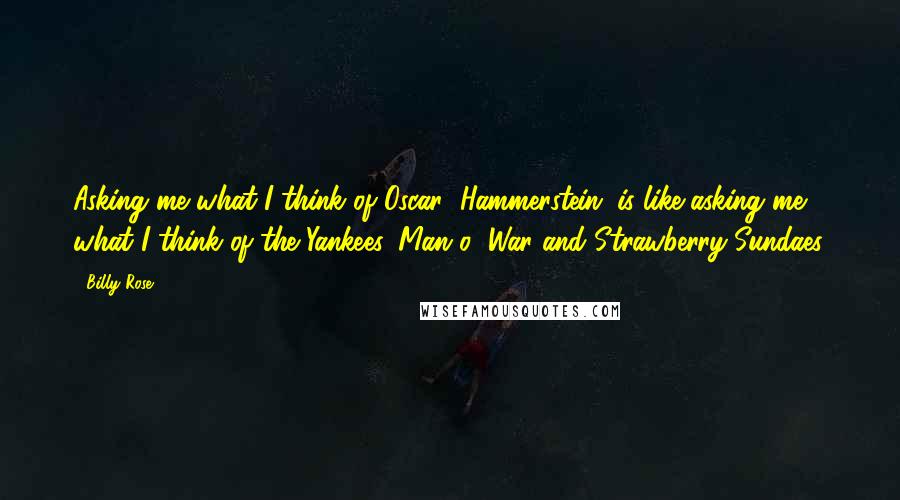 Billy Rose Quotes: Asking me what I think of Oscar (Hammerstein) is like asking me what I think of the Yankees, Man o' War and Strawberry Sundaes.