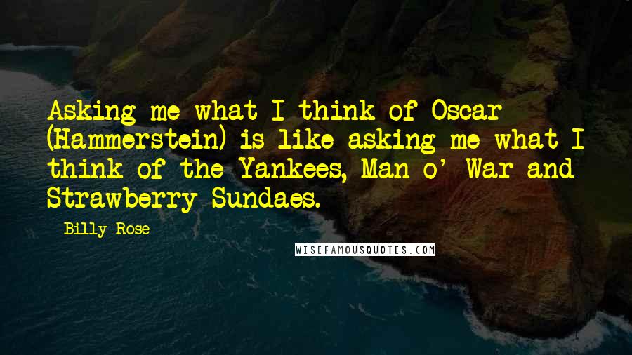 Billy Rose Quotes: Asking me what I think of Oscar (Hammerstein) is like asking me what I think of the Yankees, Man o' War and Strawberry Sundaes.