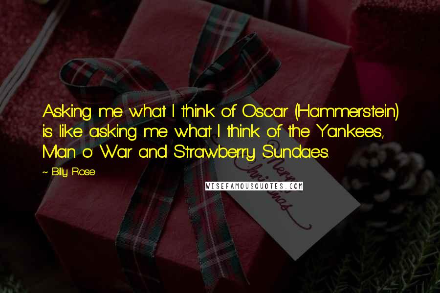 Billy Rose Quotes: Asking me what I think of Oscar (Hammerstein) is like asking me what I think of the Yankees, Man o' War and Strawberry Sundaes.