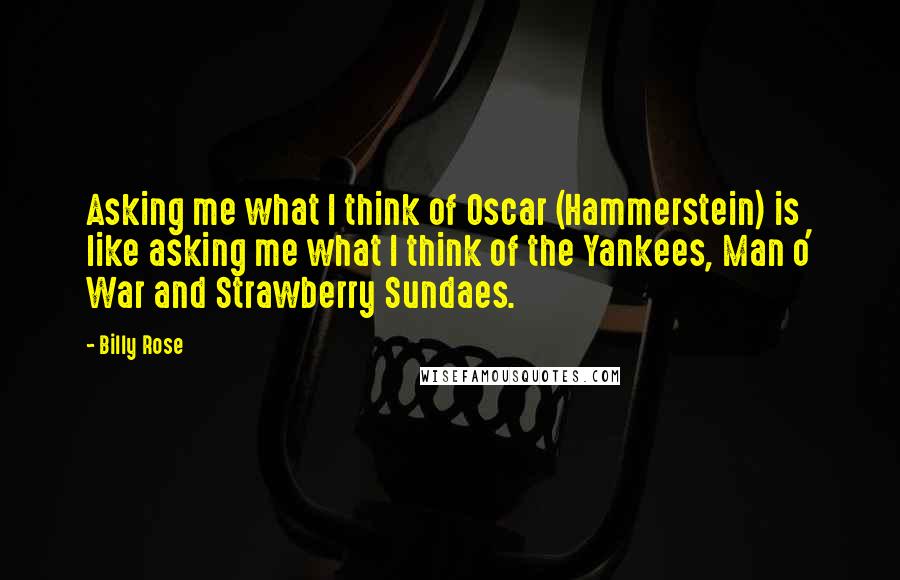 Billy Rose Quotes: Asking me what I think of Oscar (Hammerstein) is like asking me what I think of the Yankees, Man o' War and Strawberry Sundaes.