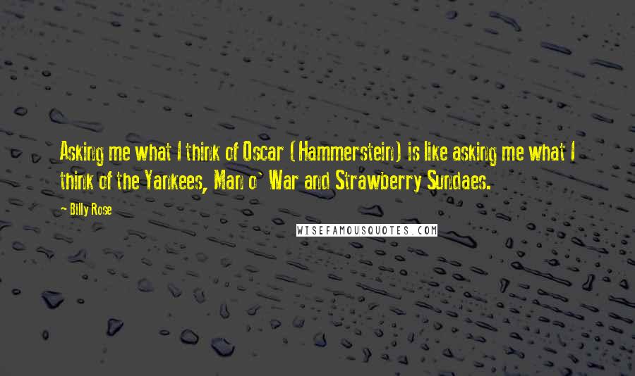 Billy Rose Quotes: Asking me what I think of Oscar (Hammerstein) is like asking me what I think of the Yankees, Man o' War and Strawberry Sundaes.