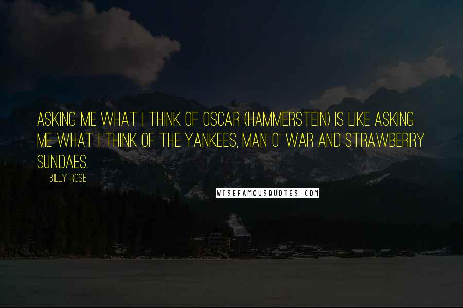 Billy Rose Quotes: Asking me what I think of Oscar (Hammerstein) is like asking me what I think of the Yankees, Man o' War and Strawberry Sundaes.