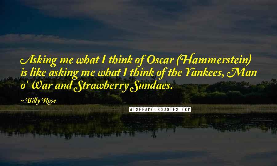 Billy Rose Quotes: Asking me what I think of Oscar (Hammerstein) is like asking me what I think of the Yankees, Man o' War and Strawberry Sundaes.