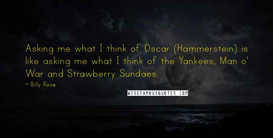 Billy Rose Quotes: Asking me what I think of Oscar (Hammerstein) is like asking me what I think of the Yankees, Man o' War and Strawberry Sundaes.