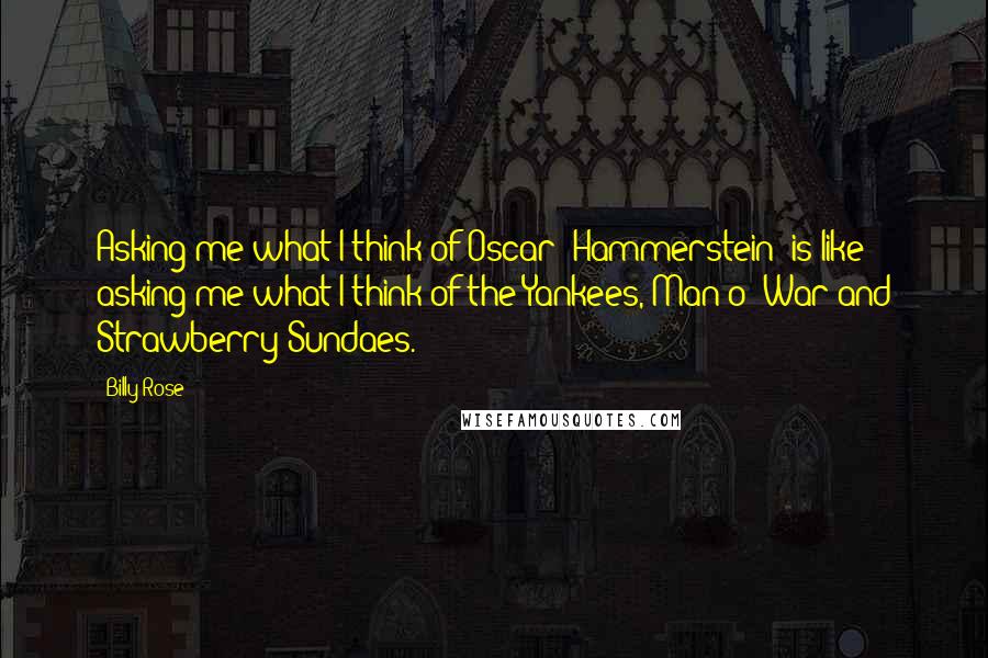 Billy Rose Quotes: Asking me what I think of Oscar (Hammerstein) is like asking me what I think of the Yankees, Man o' War and Strawberry Sundaes.
